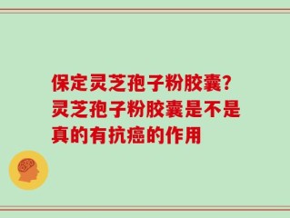 保定灵芝孢子粉胶囊？灵芝孢子粉胶囊是不是真的有抗癌的作用
