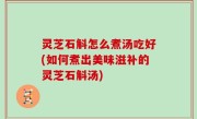 灵芝石斛怎么煮汤吃好(如何煮出美味滋补的灵芝石斛汤)