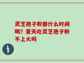 灵芝孢子粉都什么时间喝？夏天吃灵芝孢子粉不上火吗