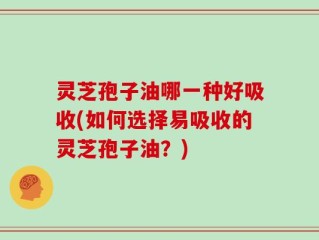 灵芝孢子油哪一种好吸收(如何选择易吸收的灵芝孢子油？)