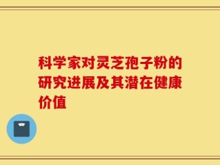 科学家对灵芝孢子粉的研究进展及其潜在健康价值