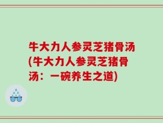 牛大力人参灵芝猪骨汤(牛大力人参灵芝猪骨汤：一碗养生之道)