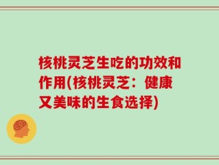 核桃灵芝生吃的功效和作用(核桃灵芝：健康又美味的生食选择)