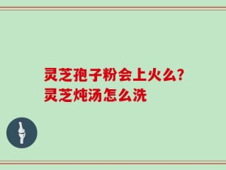 灵芝孢子粉会上火么？灵芝炖汤怎么洗