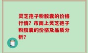 灵芝孢子粉胶囊的价格行情？市面上灵芝孢子粉胶囊的价格及品质分析？