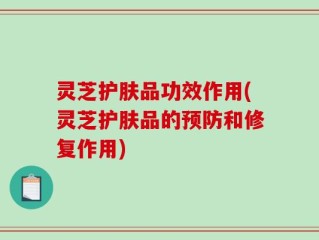 灵芝护肤品功效作用(灵芝护肤品的预防和修复作用)