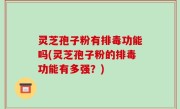 灵芝孢子粉有排毒功能吗(灵芝孢子粉的排毒功能有多强？)