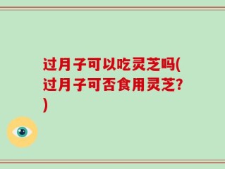 过月子可以吃灵芝吗(过月子可否食用灵芝？)