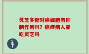灵芝多糖对癌细胞有抑制作用吗？癌症病人能吃灵芝吗