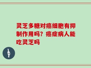 灵芝多糖对癌细胞有抑制作用吗？癌症病人能吃灵芝吗