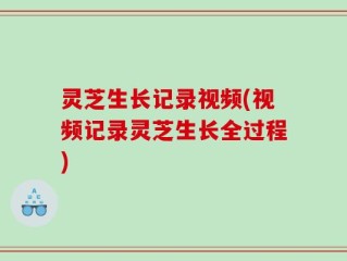 灵芝生长记录视频(视频记录灵芝生长全过程)