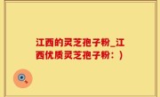 江西的灵芝孢子粉_江西优质灵芝孢子粉：)
