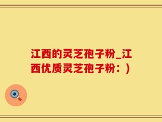 江西的灵芝孢子粉_江西优质灵芝孢子粉：)