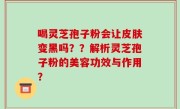 喝灵芝孢子粉会让皮肤变黑吗？？解析灵芝孢子粉的美容功效与作用？