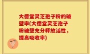 大德堂灵芝孢子粉的破壁率(大德堂灵芝孢子粉破壁充分释放活性，提高吸收率)