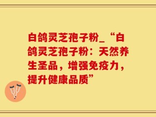 白鸽灵芝孢子粉_“白鸽灵芝孢子粉：天然养生圣品，增强免疫力，提升健康品质”