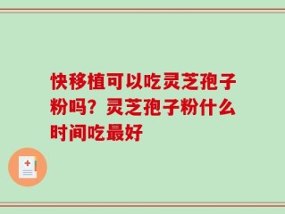 快移植可以吃灵芝孢子粉吗？灵芝孢子粉什么时间吃最好