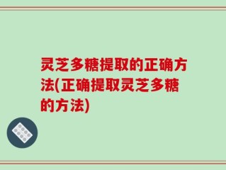 灵芝多糖提取的正确方法(正确提取灵芝多糖的方法)