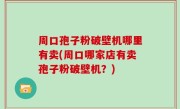 周口孢子粉破壁机哪里有卖(周口哪家店有卖孢子粉破壁机？)