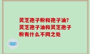 灵芝孢子粉和孢子油？灵芝孢子油和灵芝孢子粉有什么不同之处