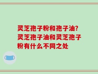 灵芝孢子粉和孢子油？灵芝孢子油和灵芝孢子粉有什么不同之处