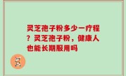 灵芝孢子粉多少一疗程？灵芝孢子粉，健康人也能长期服用吗