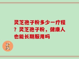 灵芝孢子粉多少一疗程？灵芝孢子粉，健康人也能长期服用吗