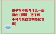 孢子粉不能与什么一起同吃 (提醒：孢子粉不可与某些食物搭配食用)
