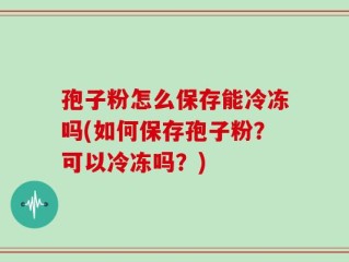 孢子粉怎么保存能冷冻吗(如何保存孢子粉？可以冷冻吗？)