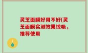 灵芝面膜好用不好(灵芝面膜实测效果惊艳，推荐使用