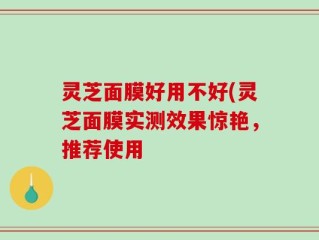 灵芝面膜好用不好(灵芝面膜实测效果惊艳，推荐使用