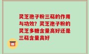 灵芝孢子粉三萜的作用与功效？灵芝孢子粉的灵芝多糖含量高好还是三萜含量高好