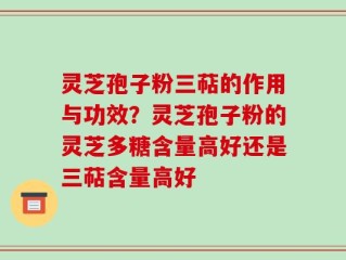 灵芝孢子粉三萜的作用与功效？灵芝孢子粉的灵芝多糖含量高好还是三萜含量高好