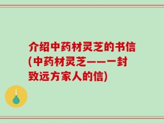 介绍中药材灵芝的书信(中药材灵芝——一封致远方家人的信)
