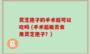 灵芝孢子的手术后可以吃吗 (手术后能否食用灵芝孢子？)