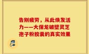 告别疲劳，从此焕发活力——大保龙破壁灵芝孢子粉胶囊的真实效果