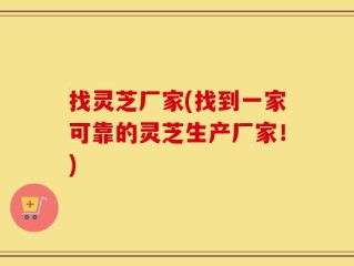 找灵芝厂家(找到一家可靠的灵芝生产厂家！)