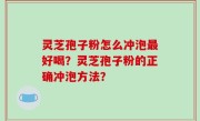 灵芝孢子粉怎么冲泡最好喝？灵芝孢子粉的正确冲泡方法？
