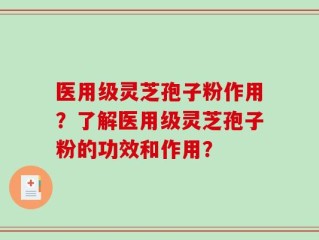 医用级灵芝孢子粉作用？了解医用级灵芝孢子粉的功效和作用？
