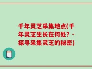 千年灵芝采集地点(千年灵芝生长在何处？-探寻采集灵芝的秘密)