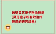 破壁灵芝孢子粉治肺癌(灵芝孢子粉有效治疗肺癌的研究结果)
