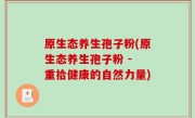 原生态养生孢子粉(原生态养生孢子粉 - 重拾健康的自然力量)