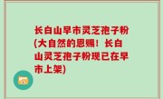长白山早市灵芝孢子粉(大自然的恩赐！长白山灵芝孢子粉现已在早市上架)