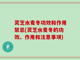 灵芝水麦冬功效和作用禁忌(灵芝水麦冬的功效、作用和注意事项)