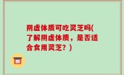 阴虚体质可吃灵芝吗(了解阴虚体质，是否适合食用灵芝？)