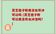 灵芝孢子粉用凉白开冲可以吗 (灵芝孢子粉可以用凉开水冲泡吗？)
