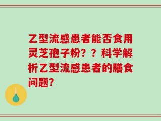 乙型流感患者能否食用灵芝孢子粉？？科学解析乙型流感患者的膳食问题？