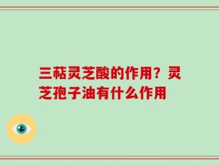 三萜灵芝酸的作用？灵芝孢子油有什么作用