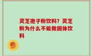 灵芝孢子粉饮料？灵芝粉为什么不能做固体饮料