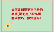如何鉴别灵芝孢子粉的品质(灵芝孢子粉品质鉴别技巧，你知道吗？)